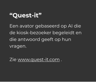 “Quest-it” Een avator gebaseerd op AI die de kiosk-bezoeker begeleidt en die antwoord geeft op hun vragen.   Zie www.quest-it.com .