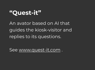 “Quest-it” An avator based on AI that guides the kiosk-visitor and replies to its questions.   See www.quest-it.com .