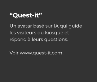 “Quest-it” Un avatar basé sur IA qui guide les visiteurs du kiosque et répond à leurs questions.   Voir www.quest-it.com .